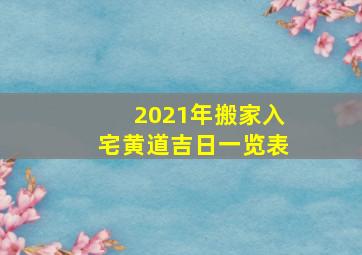 2021年搬家入宅黄道吉日一览表