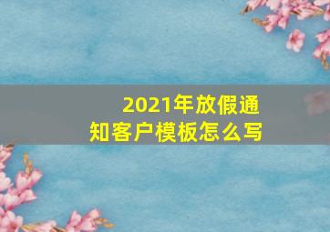 2021年放假通知客户模板怎么写