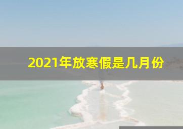 2021年放寒假是几月份