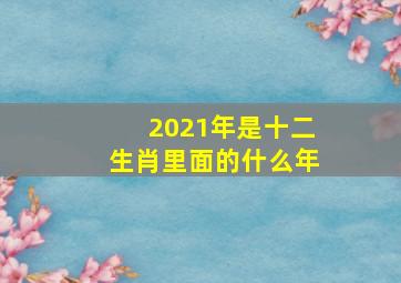 2021年是十二生肖里面的什么年