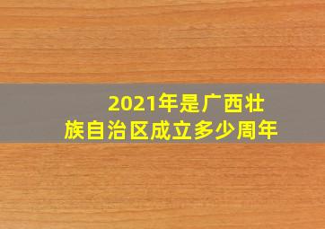 2021年是广西壮族自治区成立多少周年