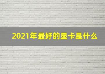 2021年最好的显卡是什么