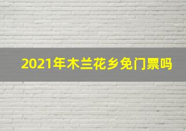 2021年木兰花乡免门票吗