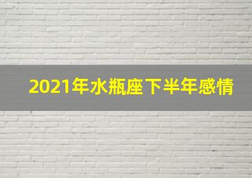 2021年水瓶座下半年感情