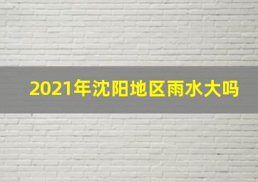 2021年沈阳地区雨水大吗