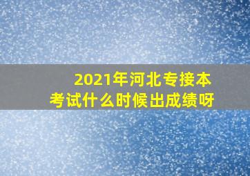 2021年河北专接本考试什么时候出成绩呀