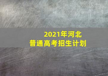 2021年河北普通高考招生计划