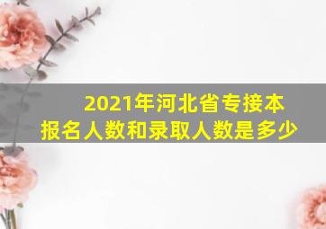 2021年河北省专接本报名人数和录取人数是多少