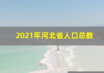 2021年河北省人口总数