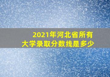 2021年河北省所有大学录取分数线是多少