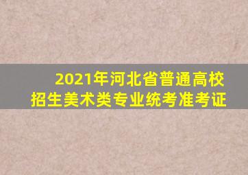 2021年河北省普通高校招生美术类专业统考准考证