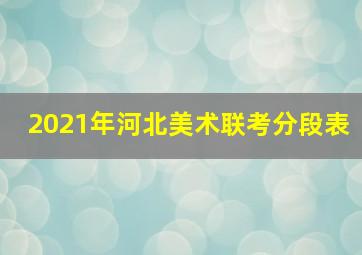 2021年河北美术联考分段表