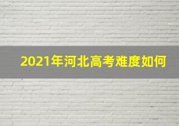 2021年河北高考难度如何