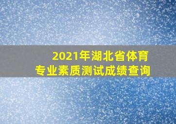 2021年湖北省体育专业素质测试成绩查询