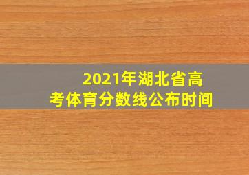 2021年湖北省高考体育分数线公布时间