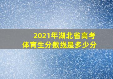 2021年湖北省高考体育生分数线是多少分