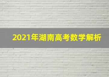 2021年湖南高考数学解析