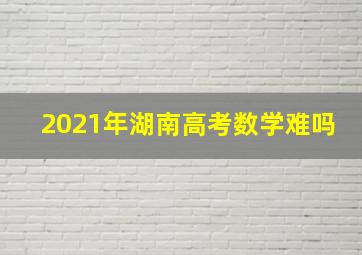 2021年湖南高考数学难吗