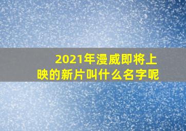 2021年漫威即将上映的新片叫什么名字呢