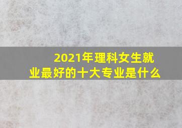 2021年理科女生就业最好的十大专业是什么