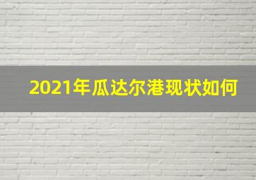 2021年瓜达尔港现状如何