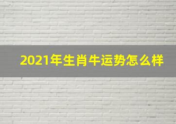 2021年生肖牛运势怎么样