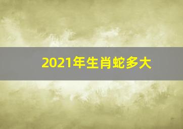 2021年生肖蛇多大