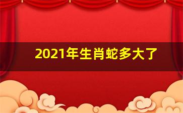 2021年生肖蛇多大了