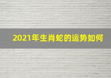 2021年生肖蛇的运势如何