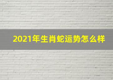 2021年生肖蛇运势怎么样