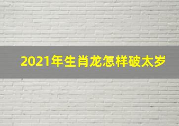 2021年生肖龙怎样破太岁