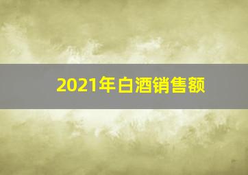 2021年白酒销售额