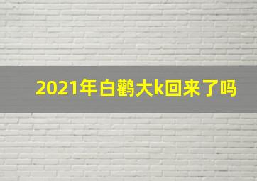 2021年白鹳大k回来了吗