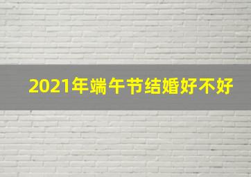 2021年端午节结婚好不好