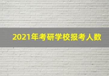 2021年考研学校报考人数