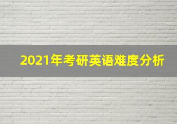 2021年考研英语难度分析