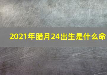 2021年腊月24出生是什么命