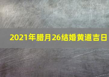 2021年腊月26结婚黄道吉日