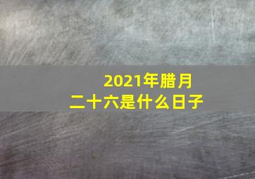 2021年腊月二十六是什么日子