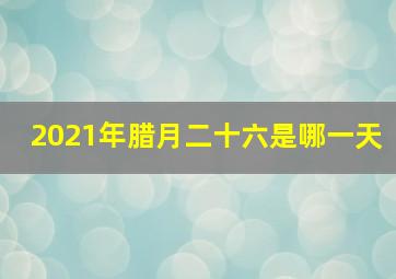 2021年腊月二十六是哪一天