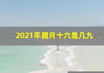 2021年腊月十六是几九