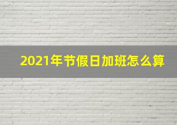 2021年节假日加班怎么算