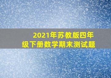 2021年苏教版四年级下册数学期末测试题