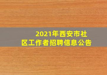 2021年西安市社区工作者招聘信息公告