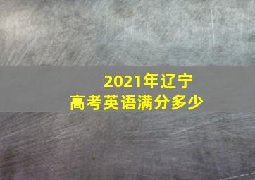 2021年辽宁高考英语满分多少