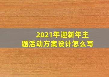 2021年迎新年主题活动方案设计怎么写