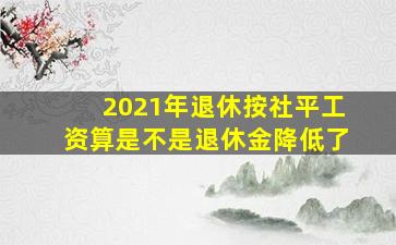 2021年退休按社平工资算是不是退休金降低了