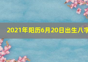 2021年阳历6月20日出生八字