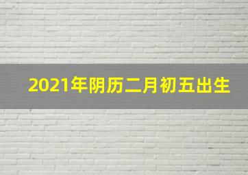 2021年阴历二月初五出生