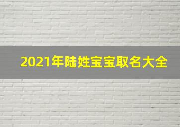 2021年陆姓宝宝取名大全